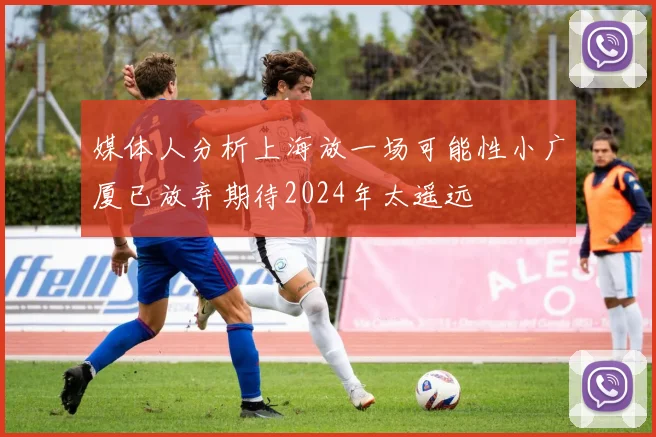 媒体人分析上海放一场可能性小广厦已放弃期待2024年太遥远