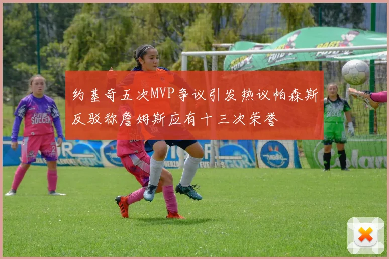 约基奇五次MVP争议引发热议帕森斯反驳称詹姆斯应有十三次荣誉