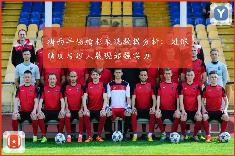 梅西半场精彩表现数据分析：进球助攻与过人展现超强实力