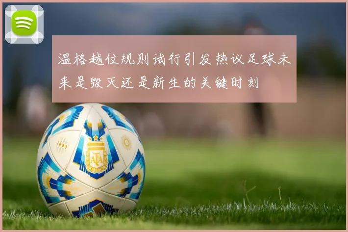 温格越位规则试行引发热议足球未来是毁灭还是新生的关键时刻