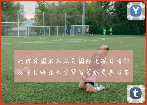 西班牙国家队本月国际比赛日将征召卡瓦哈尔和贡萨洛等球员参与集训
