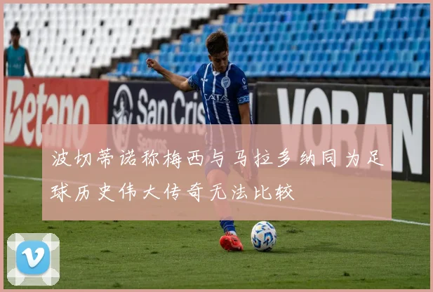 波切蒂诺称梅西与马拉多纳同为足球历史伟大传奇无法比较