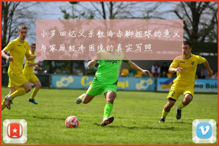 小罗回忆父亲教诲赤脚控球的意义与家庭经济困境的真实写照