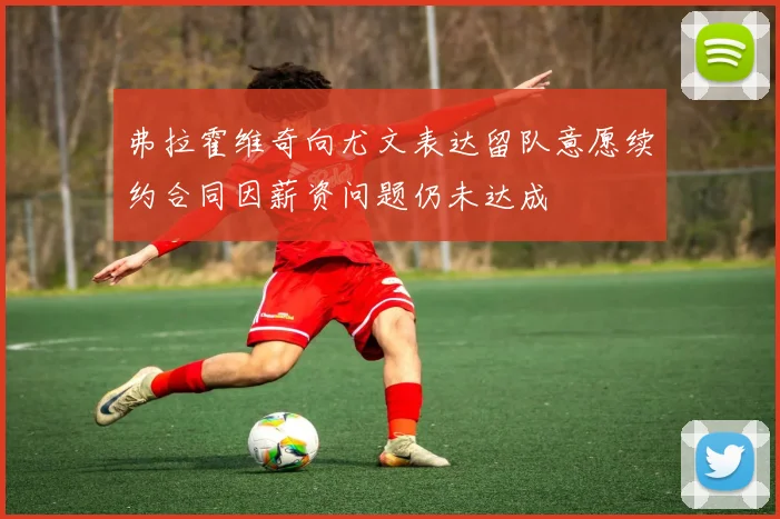 弗拉霍维奇向尤文表达留队意愿续约合同因薪资问题仍未达成