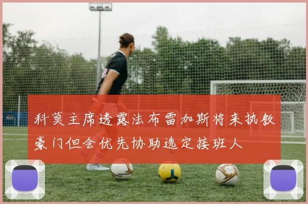 科莫主席透露法布雷加斯将来执教豪门但会优先协助选定接班人
