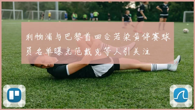 利物浦与巴黎首回合若染黄停赛球员名单曝光范戴克等人引关注