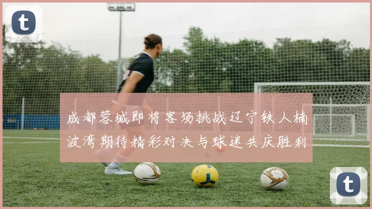 成都蓉城即将客场挑战辽宁铁人楠波湾期待精彩对决与球迷共庆胜利