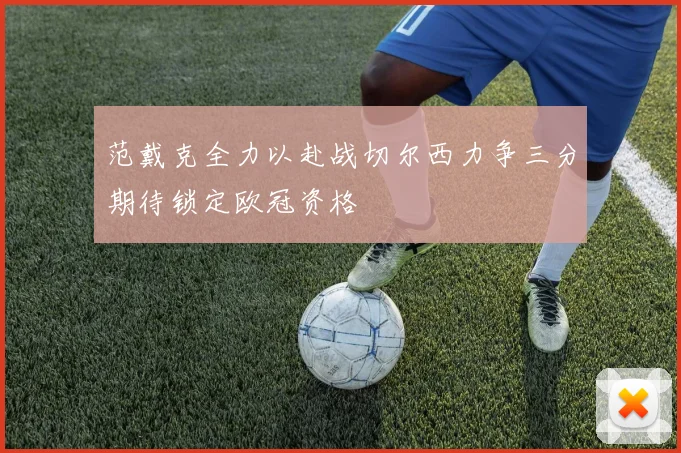 范戴克全力以赴战切尔西力争三分期待锁定欧冠资格