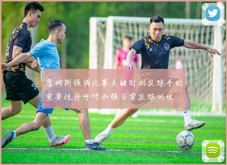 詹姆斯强调比赛关键时刻发球手的重要性并呼吁加强日常发球训练