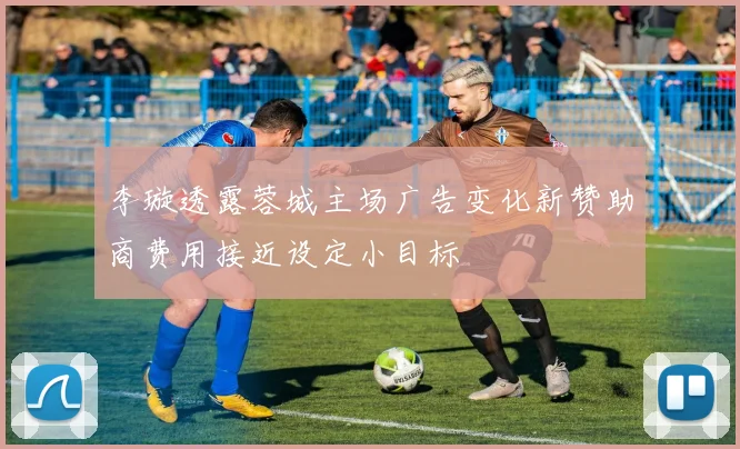 李璇透露蓉城主场广告变化新赞助商费用接近设定小目标