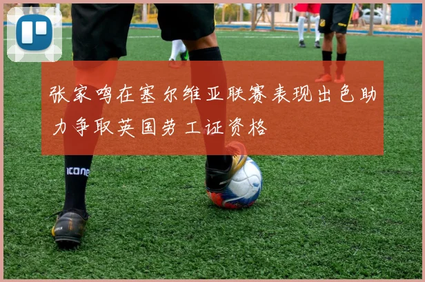 张家鸣在塞尔维亚联赛表现出色助力争取英国劳工证资格