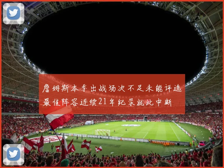詹姆斯本季出战场次不足未能评选最佳阵容连续21年纪录就此中断