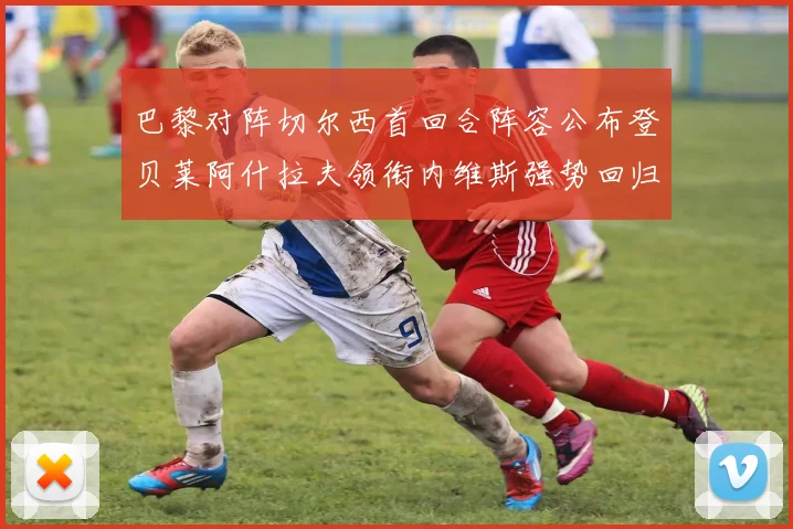 巴黎对阵切尔西首回合阵容公布登贝莱阿什拉夫领衔内维斯强势回归