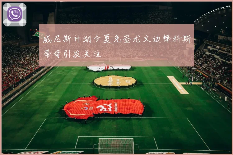 威尼斯计划今夏免签尤文边锋科斯蒂奇引发关注