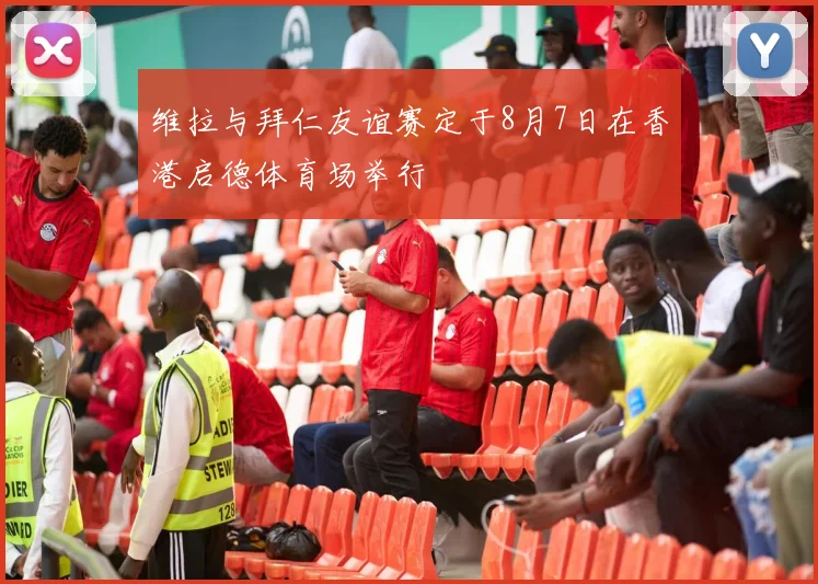 维拉与拜仁友谊赛定于8月7日在香港启德体育场举行