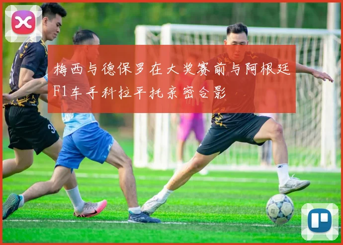梅西与德保罗在大奖赛前与阿根廷F1车手科拉平托亲密合影