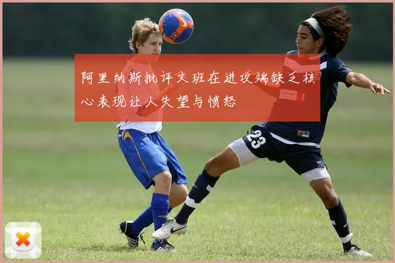 阿里纳斯批评文班在进攻端缺乏核心表现让人失望与愤怒