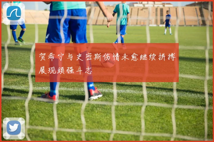 贺希宁与史密斯伤情未愈继续拼搏展现顽强斗志
