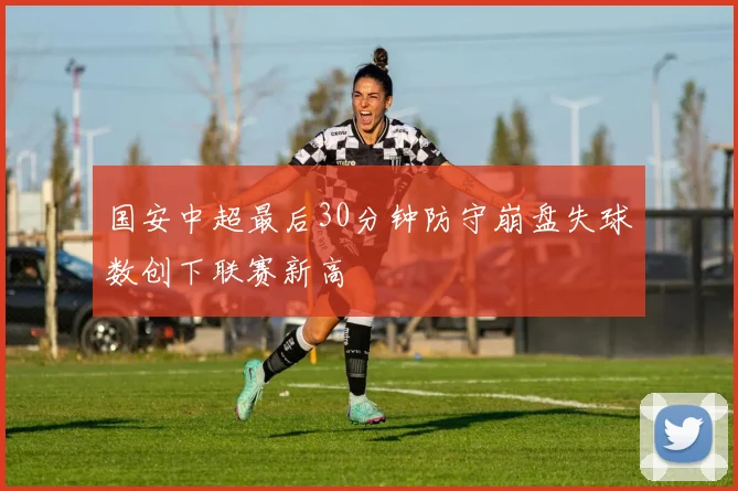 国安中超最后30分钟防守崩盘失球数创下联赛新高