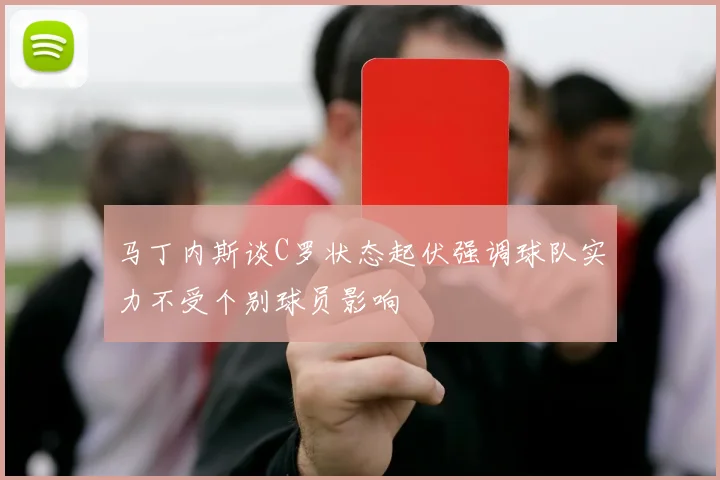 马丁内斯谈C罗状态起伏强调球队实力不受个别球员影响