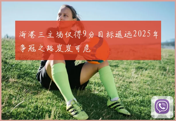 海港三主场仅得9分目标遥远2025年争冠之路岌岌可危