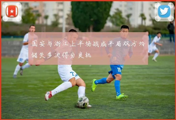 国安与浙江上半场战成平局双方均错失多次得分良机