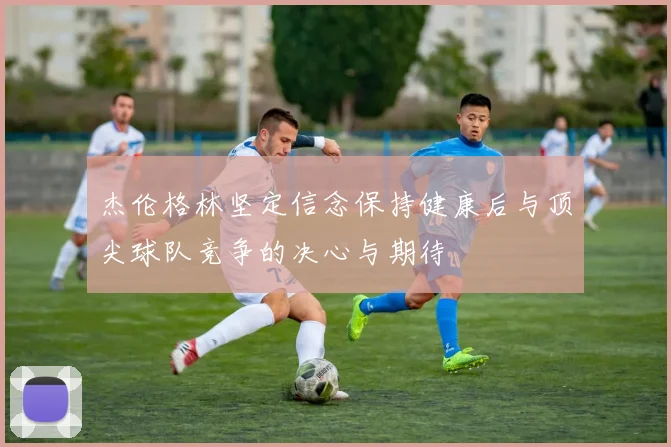 杰伦格林坚定信念保持健康后与顶尖球队竞争的决心与期待
