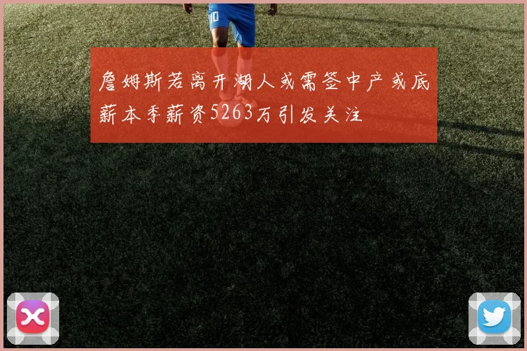 詹姆斯若离开湖人或需签中产或底薪本季薪资5263万引发关注