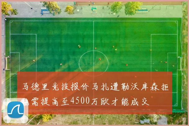 马德里竞技报价马扎遭勒沃库森拒绝需提高至4500万欧才能成交
