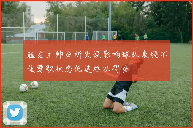 猛龙主帅分析失误影响球队表现不佳莺歌状态低迷难以得分